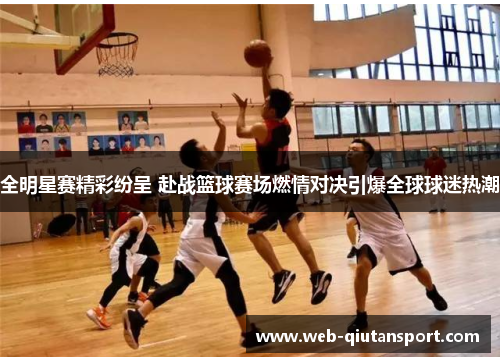 全明星赛精彩纷呈 赴战篮球赛场燃情对决引爆全球球迷热潮