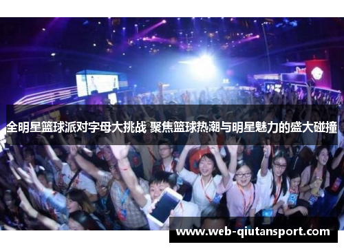 全明星篮球派对字母大挑战 聚焦篮球热潮与明星魅力的盛大碰撞