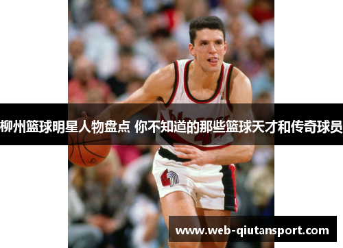 柳州篮球明星人物盘点 你不知道的那些篮球天才和传奇球员