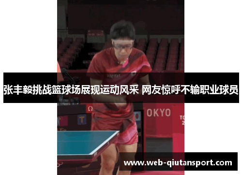 张丰毅挑战篮球场展现运动风采 网友惊呼不输职业球员