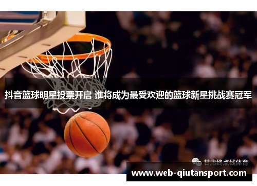 抖音篮球明星投票开启 谁将成为最受欢迎的篮球新星挑战赛冠军