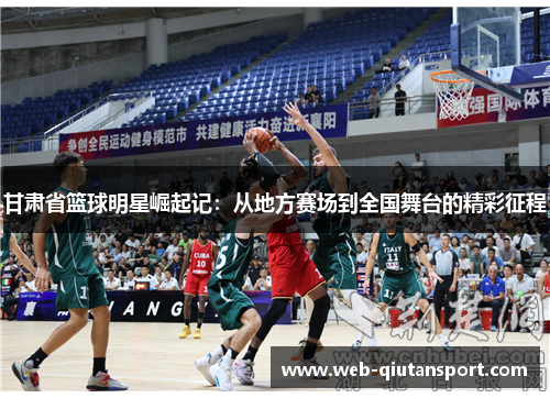 甘肃省篮球明星崛起记：从地方赛场到全国舞台的精彩征程