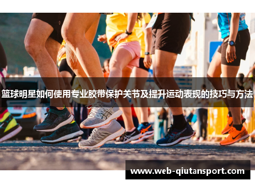 篮球明星如何使用专业胶带保护关节及提升运动表现的技巧与方法
