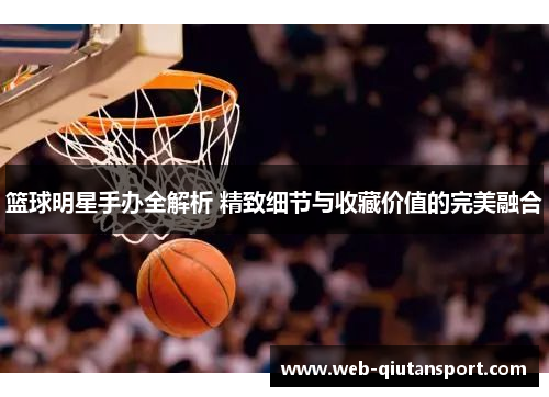 篮球明星手办全解析 精致细节与收藏价值的完美融合