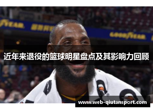 近年来退役的篮球明星盘点及其影响力回顾