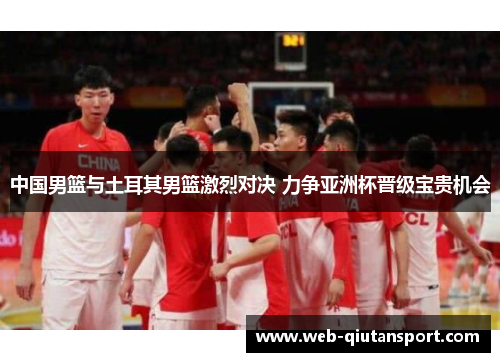 中国男篮与土耳其男篮激烈对决 力争亚洲杯晋级宝贵机会