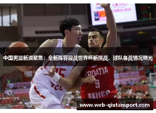 中国男篮新浪聚焦：全新阵容迎战世界杯新挑战，球队备战情况曝光