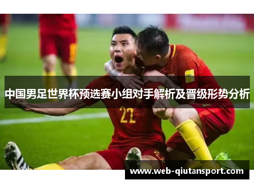 中国男足世界杯预选赛小组对手解析及晋级形势分析