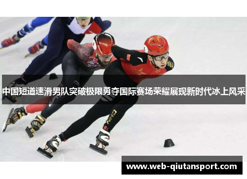 中国短道速滑男队突破极限勇夺国际赛场荣耀展现新时代冰上风采