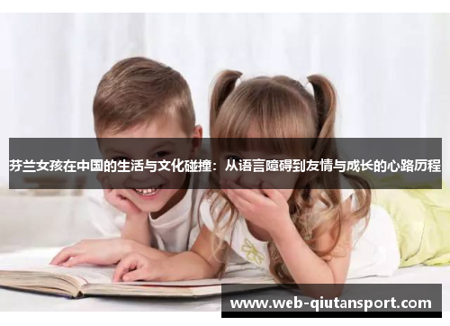 芬兰女孩在中国的生活与文化碰撞：从语言障碍到友情与成长的心路历程