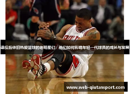 退役后依旧热爱篮球的老明星们：他们如何影响年轻一代球员的成长与发展