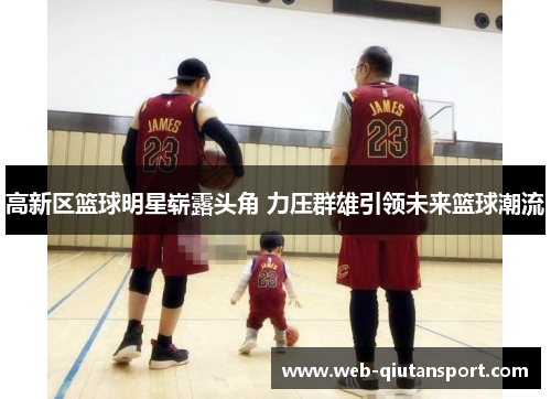 高新区篮球明星崭露头角 力压群雄引领未来篮球潮流