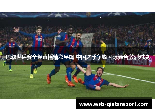 巴黎世乒赛全程直播精彩呈现 中国选手争锋国际舞台激烈对决